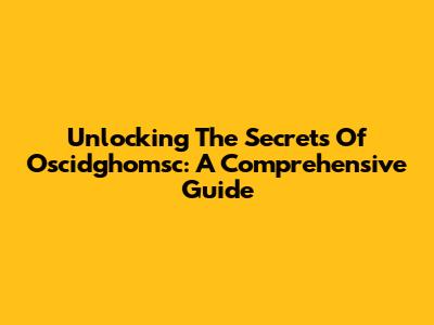 Unlocking The Secrets Of Oscidghomsc: A Comprehensive Guide