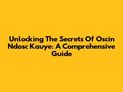 Unlocking The Secrets Of Oscin Ndosc Kauye: A Comprehensive Guide