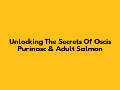 Unlocking The Secrets Of Oscis Purinasc & Adult Salmon