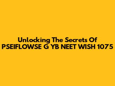 Unlocking The Secrets Of PSEIFLOWSE G YB NEET WISH 1075