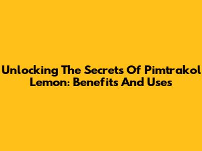 Unlocking The Secrets Of Pimtrakol Lemon: Benefits And Uses