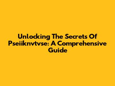 Unlocking The Secrets Of Pseiiknvtvse: A Comprehensive Guide