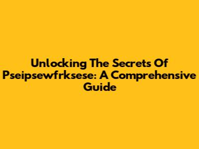Unlocking The Secrets Of Pseipsewfrksese: A Comprehensive Guide