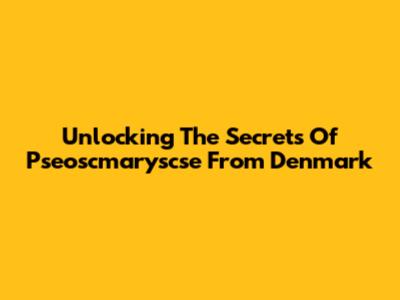 Unlocking The Secrets Of Pseoscmaryscse From Denmark