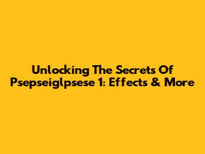 Unlocking The Secrets Of Psepseiglpsese 1: Effects & More