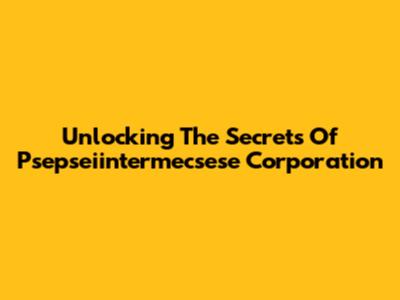 Unlocking The Secrets Of Psepseiintermecsese Corporation