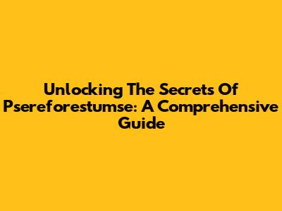 Unlocking The Secrets Of Psereforestumse: A Comprehensive Guide