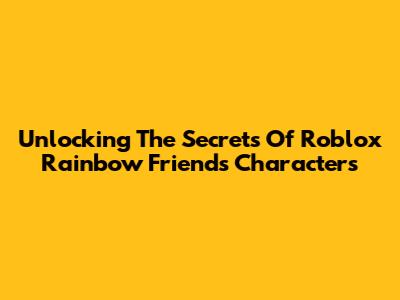 Unlocking The Secrets Of Roblox Rainbow Friends Characters