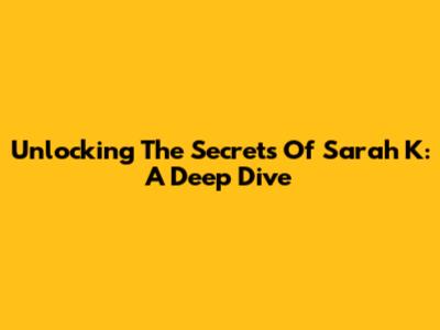 Unlocking The Secrets Of Sarah K: A Deep Dive