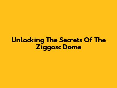 Unlocking The Secrets Of The Ziggosc Dome