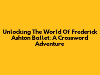 Unlocking The World Of Frederick Ashton Ballet: A Crossword Adventure