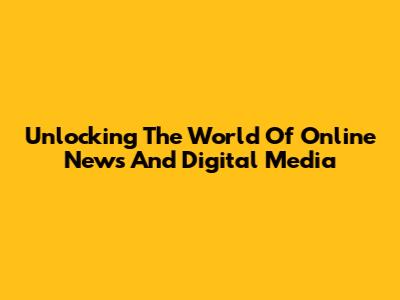 Unlocking The World Of Online News And Digital Media