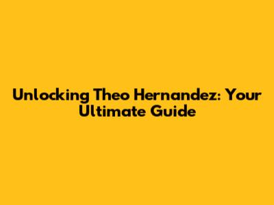 Unlocking Theo Hernandez: Your Ultimate Guide