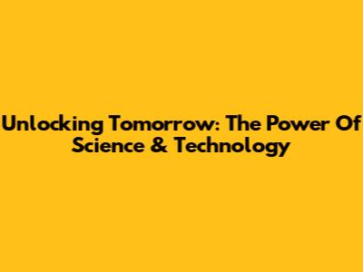 Unlocking Tomorrow: The Power Of Science & Technology