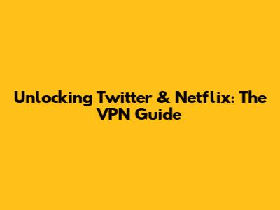Unlocking Twitter & Netflix: The VPN Guide