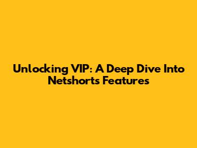 Unlocking VIP: A Deep Dive Into Netshort's Features