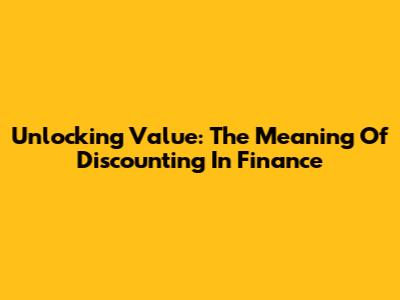 Unlocking Value: The Meaning Of Discounting In Finance