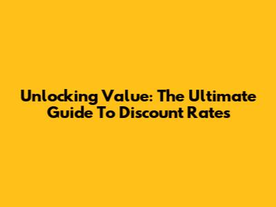 Unlocking Value: The Ultimate Guide To Discount Rates