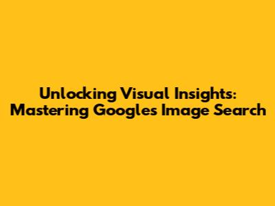 Unlocking Visual Insights: Mastering Google's Image Search