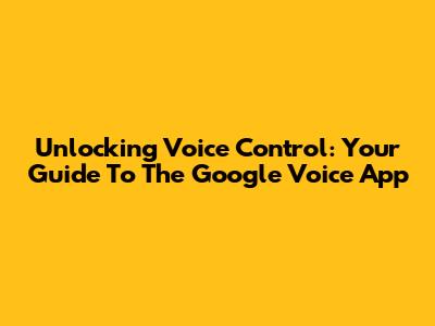 Unlocking Voice Control: Your Guide To The Google Voice App