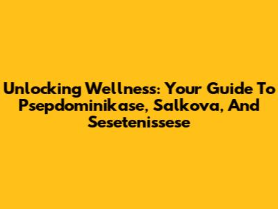 Unlocking Wellness: Your Guide To Psepdominikase, Salkova, And Sesetenissese