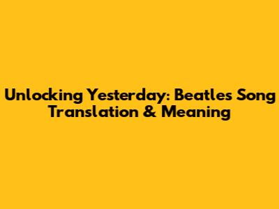 Unlocking Yesterday: Beatles Song Translation & Meaning