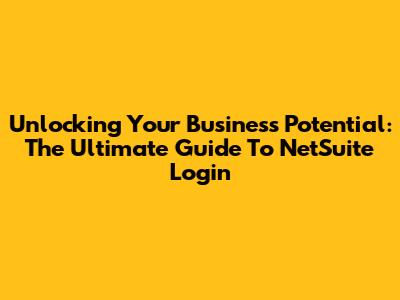 Unlocking Your Business Potential: The Ultimate Guide To NetSuite Login