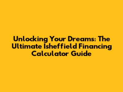 Unlocking Your Dreams: The Ultimate Isheffield Financing Calculator Guide