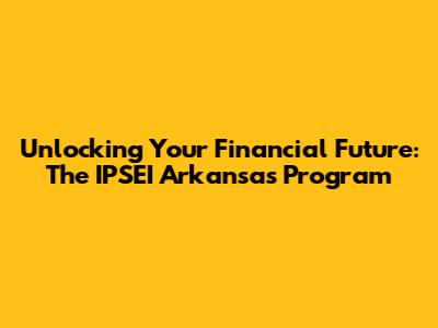 Unlocking Your Financial Future: The IPSEI Arkansas Program