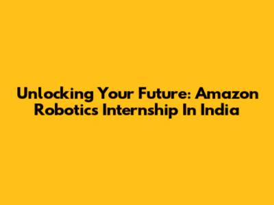 Unlocking Your Future: Amazon Robotics Internship In India