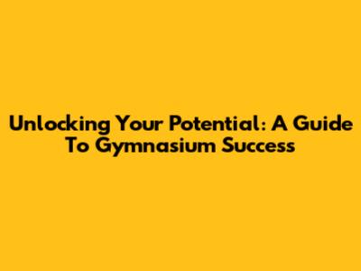 Unlocking Your Potential: A Guide To Gymnasium Success