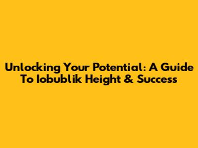 Unlocking Your Potential: A Guide To Iobublik Height & Success