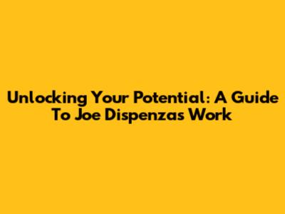 Unlocking Your Potential: A Guide To Joe Dispenza's Work