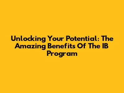Unlocking Your Potential: The Amazing Benefits Of The IB Program