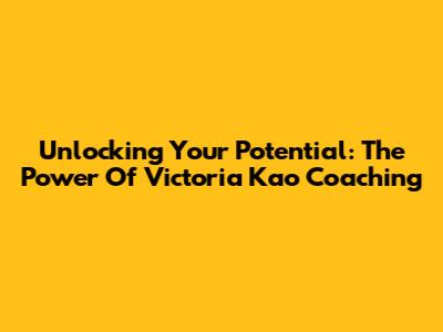 Unlocking Your Potential: The Power Of Victoria Kao Coaching