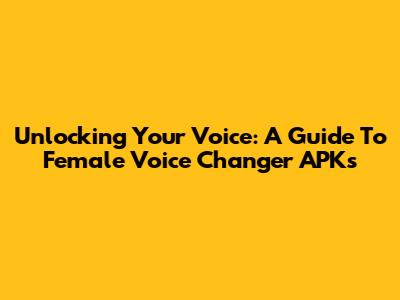 Unlocking Your Voice: A Guide To Female Voice Changer APKs