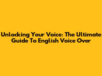 Unlocking Your Voice: The Ultimate Guide To English Voice Over