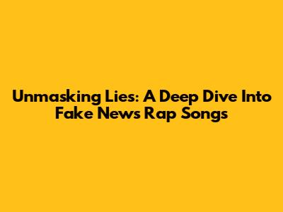 Unmasking Lies: A Deep Dive Into Fake News Rap Songs