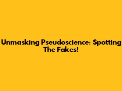 Unmasking Pseudoscience: Spotting The Fakes!