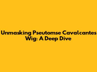 Unmasking Pseutomse Cavalcante's Wig: A Deep Dive