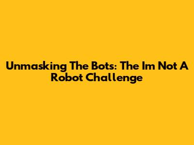 Unmasking The Bots: The 'I'm Not A Robot' Challenge