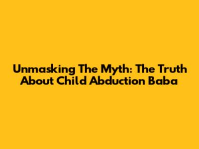 Unmasking The Myth: The Truth About Child Abduction Baba