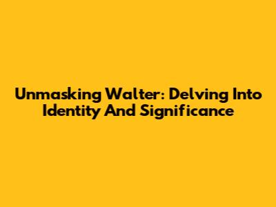 Unmasking Walter: Delving Into Identity And Significance