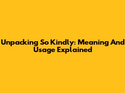 Unpacking 'So Kindly': Meaning And Usage Explained