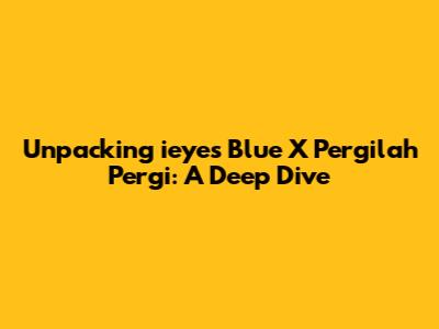 Unpacking 'ieyes Blue X Pergilah Pergi': A Deep Dive