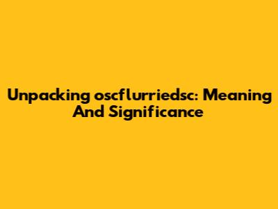 Unpacking 'oscflurriedsc': Meaning And Significance