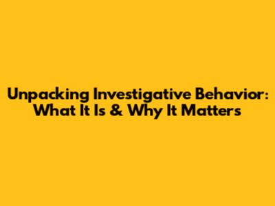 Unpacking Investigative Behavior: What It Is & Why It Matters
