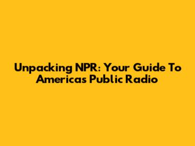 Unpacking NPR: Your Guide To America's Public Radio