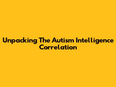 Unpacking The Autism Intelligence Correlation