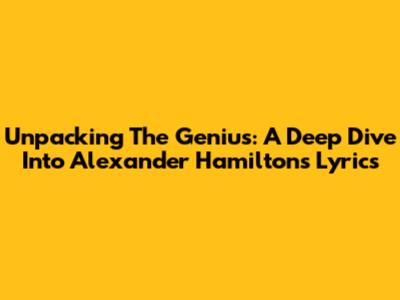 Unpacking The Genius: A Deep Dive Into Alexander Hamilton's Lyrics